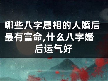 哪些八字属相的人婚后最有富命,什么八字婚后运气好