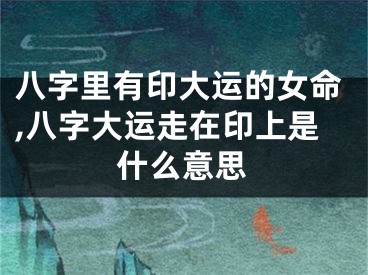 八字里有印大运的女命,八字大运走在印上是什么意思