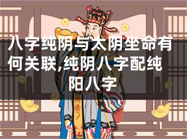 八字纯阴与太阴坐命有何关联,纯阴八字配纯阳八字