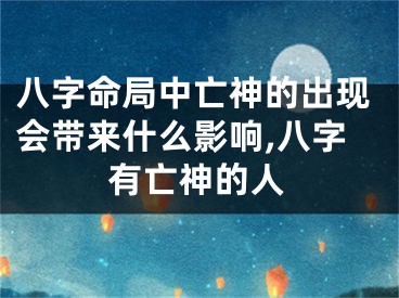 八字命局中亡神的出现会带来什么影响,八字有亡神的人
