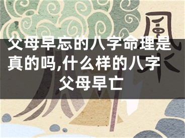 父母早忘的八字命理是真的吗,什么样的八字父母早亡