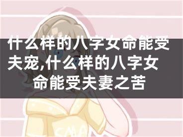 什么样的八字女命能受夫宠,什么样的八字女命能受夫妻之苦
