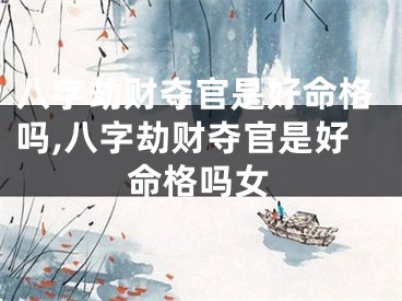 八字劫财夺官是好命格吗,八字劫财夺官是好命格吗女