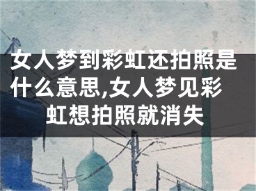 女人梦到彩虹还拍照是什么意思,女人梦见彩虹想拍照就消失