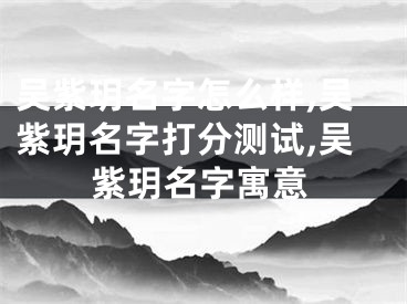 吴紫玥名字怎么样,吴紫玥名字打分测试,吴紫玥名字寓意