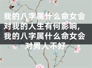 我的八字属什么命女会对我的人生有何影响,我的八字属什么命女会对男人不好