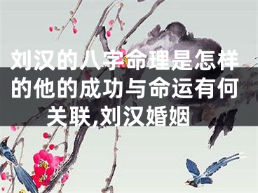 刘汉的八字命理是怎样的他的成功与命运有何关联,刘汉婚姻