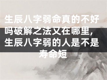 生辰八字弱命真的不好吗破解之法又在哪里,生辰八字弱的人是不是寿命短