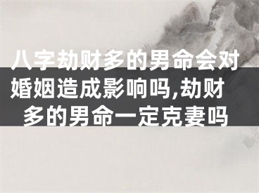 八字劫财多的男命会对婚姻造成影响吗,劫财多的男命一定克妻吗