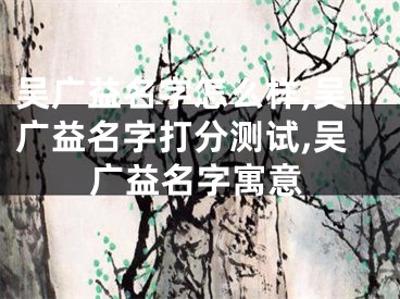 吴广益名字怎么样,吴广益名字打分测试,吴广益名字寓意