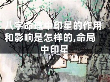 八字命理中印星的作用和影响是怎样的,命局中印星