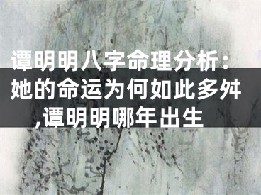 谭明明八字命理分析：她的命运为何如此多舛,谭明明哪年出生