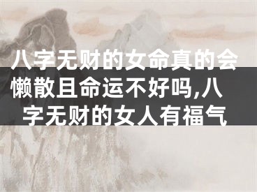八字无财的女命真的会懒散且命运不好吗,八字无财的女人有福气
