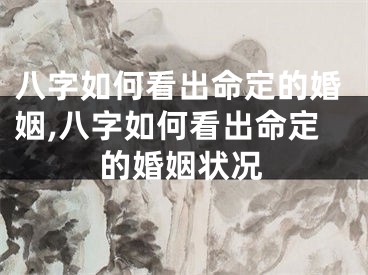 八字如何看出命定的婚姻,八字如何看出命定的婚姻状况