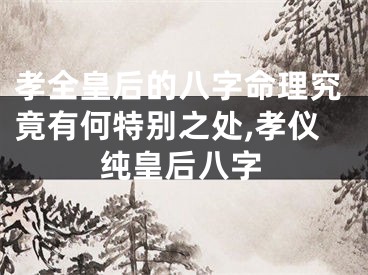 孝全皇后的八字命理究竟有何特别之处,孝仪纯皇后八字