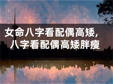 女命八字看配偶高矮,八字看配偶高矮胖瘦