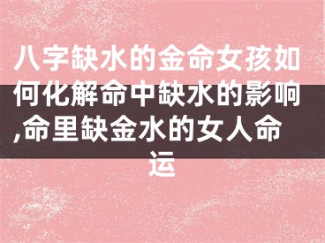 八字缺水的金命女孩如何化解命中缺水的影响,命里缺金水的女人命运