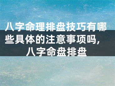 八字命理排盘技巧有哪些具体的注意事项吗,八字命盘排盘