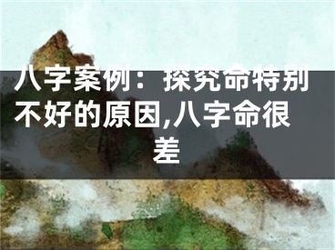 八字案例：探究命特别不好的原因,八字命很差