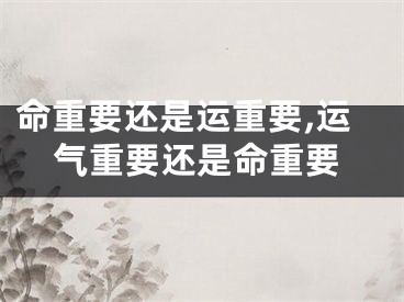 命重要还是运重要,运气重要还是命重要