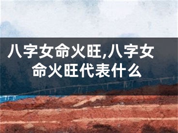 八字女命火旺,八字女命火旺代表什么