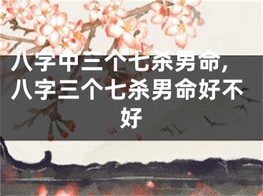 八字中三个七杀男命,八字三个七杀男命好不好