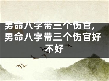 男命八字带三个伤官,男命八字带三个伤官好不好