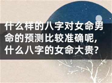 什么样的八字对女命男命的预测比较准确呢,什么八字的女命大贵?