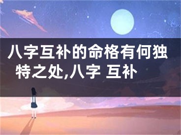 八字互补的命格有何独特之处,八字 互补