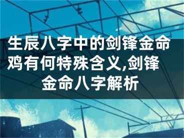 生辰八字中的剑锋金命鸡有何特殊含义,剑锋金命八字解析