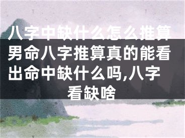 八字中缺什么怎么推算男命八字推算真的能看出命中缺什么吗,八字看缺啥
