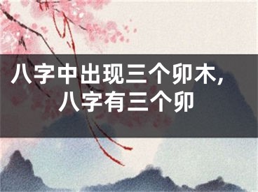 八字中出现三个卯木,八字有三个卯