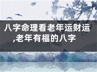 八字命理看老年运财运,老年有福的八字