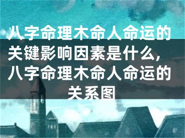 八字命理木命人命运的关键影响因素是什么,八字命理木命人命运的关系图