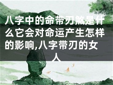 八字中的命带刃煞是什么它会对命运产生怎样的影响,八字带刃的女人