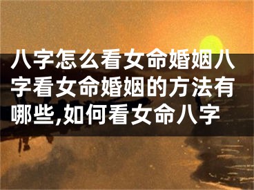八字怎么看女命婚姻八字看女命婚姻的方法有哪些,如何看女命八字