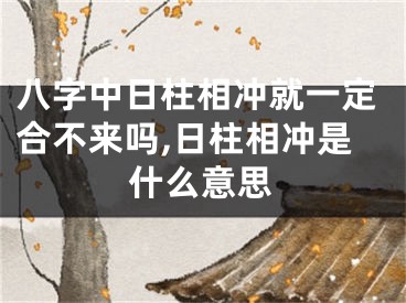 八字中日柱相冲就一定合不来吗,日柱相冲是什么意思