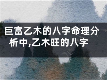 巨富乙木的八字命理分析中,乙木旺的八字