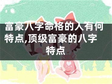 富豪八字命格的人有何特点,顶级富豪的八字特点