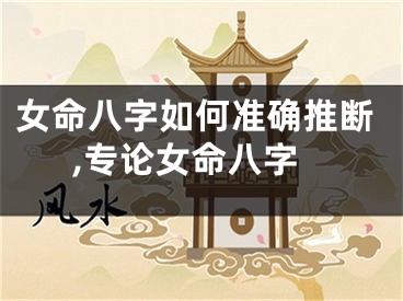 女命八字如何准确推断,专论女命八字