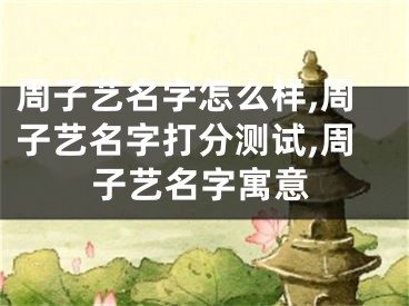 周子艺名字怎么样,周子艺名字打分测试,周子艺名字寓意