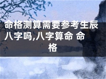 命格测算需要参考生辰八字吗,八字算命 命格