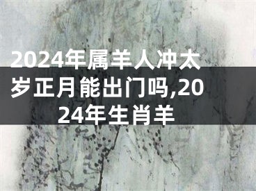 2024年属羊人冲太岁正月能出门吗,2024年生肖羊