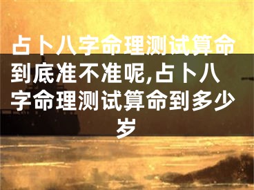 占卜八字命理测试算命到底准不准呢,占卜八字命理测试算命到多少岁