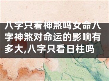 八字只看神煞吗女命八字神煞对命运的影响有多大,八字只看日柱吗