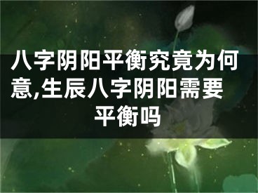 八字阴阳平衡究竟为何意,生辰八字阴阳需要平衡吗