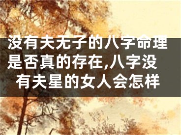 没有夫无子的八字命理是否真的存在,八字没有夫星的女人会怎样