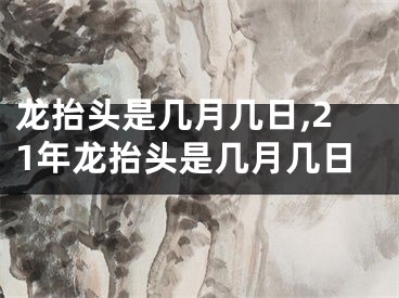 龙抬头是几月几日,21年龙抬头是几月几日