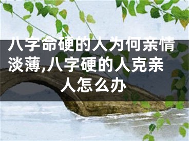 八字命硬的人为何亲情淡薄,八字硬的人克亲人怎么办