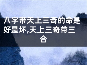 八字带天上三奇的命是好是坏,天上三奇带三合